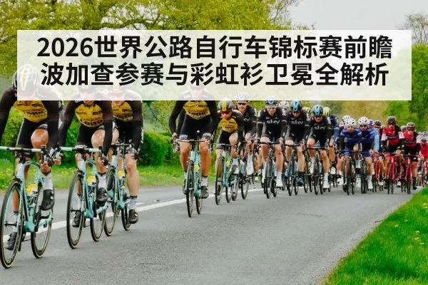 2026世界公路自行车锦标赛前瞻 波加查参赛与彩虹衫卫冕全解析