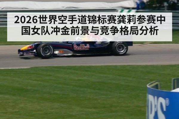2026世界空手道锦标赛龚莉参赛中国女队冲金前景与竞争格局分析