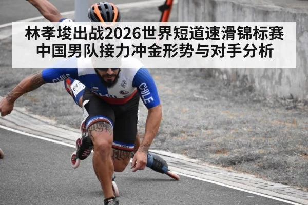 林孝埈出战2026世界短道速滑锦标赛 中国男队接力冲金形势与对手分析