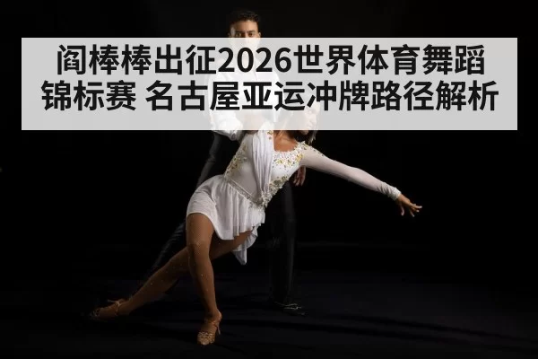 阎棒棒出征2026世界体育舞蹈锦标赛 名古屋亚运冲牌路径解析