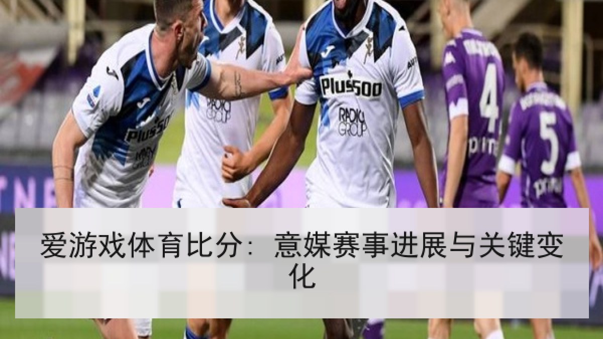 爱游戏体育比分: 意媒赛事进展与关键变化
