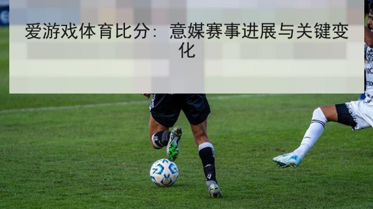 爱游戏体育比分: 意媒赛事进展与关键变化